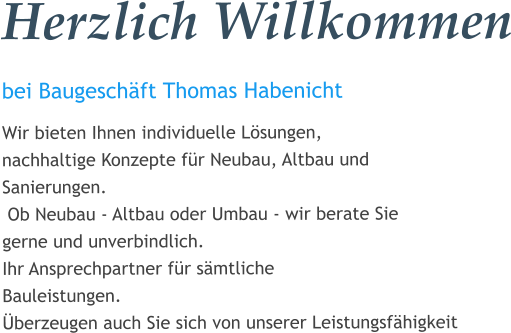 Herzlich Willkommen bei Baugeschäft Thomas Habenicht  Wir bieten Ihnen individuelle Lösungen,  nachhaltige Konzepte für Neubau, Altbau und  Sanierungen.  Ob Neubau - Altbau oder Umbau - wir berate Sie  gerne und unverbindlich. Ihr Ansprechpartner für sämtliche  Bauleistungen. Überzeugen auch Sie sich von unserer Leistungsfähigkeit